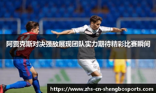 阿贾克斯对决强敌展现团队实力期待精彩比赛瞬间